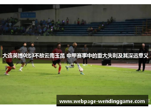 大连英博0比3不敌云南玉昆 中甲赛事中的重大失利及其深远意义 大连英博0比3不敌云南玉昆 中甲赛事中的重大失利及其深远意义