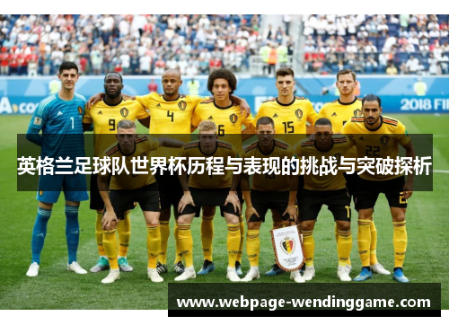 英格兰足球队世界杯历程与表现的挑战与突破探析 英格兰足球队世界杯历程与表现的挑战与突破探析
