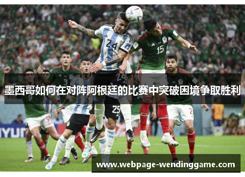 墨西哥如何在对阵阿根廷的比赛中突破困境争取胜利