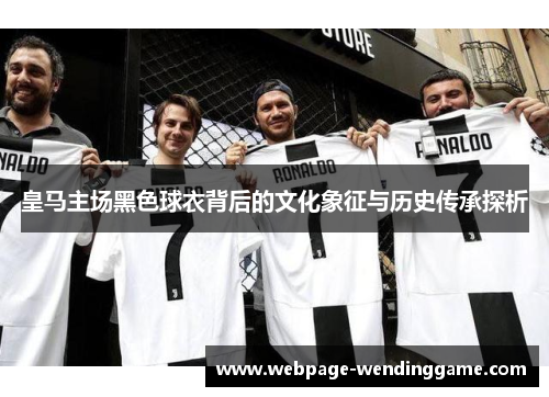 皇马主场黑色球衣背后的文化象征与历史传承探析