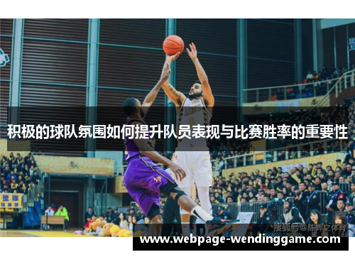 积极的球队氛围如何提升队员表现与比赛胜率的重要性 积极的球队氛围如何提升队员表现与比赛胜率的重要性