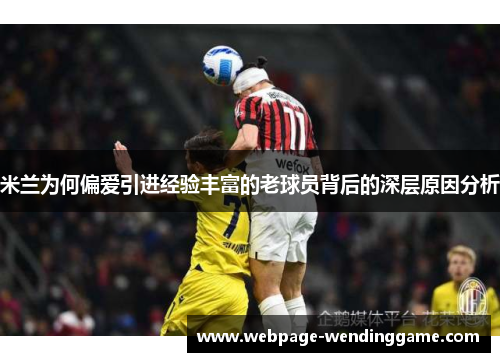 米兰为何偏爱引进经验丰富的老球员背后的深层原因分析 米兰为何偏爱引进经验丰富的老球员背后的深层原因分析