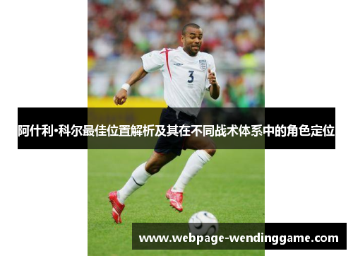 阿什利·科尔最佳位置解析及其在不同战术体系中的角色定位 阿什利·科尔最佳位置解析及其在不同战术体系中的角色定位