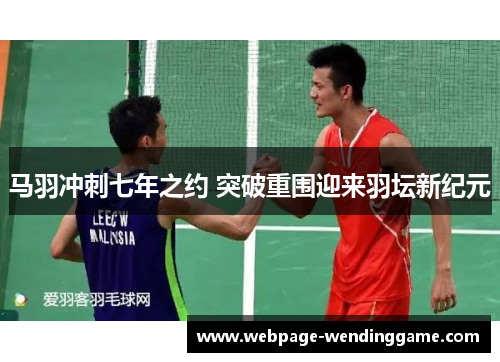 马羽冲刺七年之约 突破重围迎来羽坛新纪元