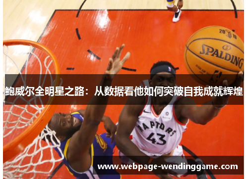 鲍威尔全明星之路:从数据看他如何突破自我成就辉煌 鲍威尔全明星之路:从数据看他如何突破自我成就辉煌
