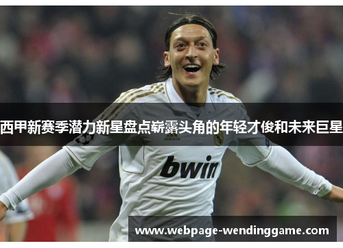 西甲新赛季潜力新星盘点崭露头角的年轻才俊和未来巨星 西甲新赛季潜力新星盘点崭露头角的年轻才俊和未来巨星