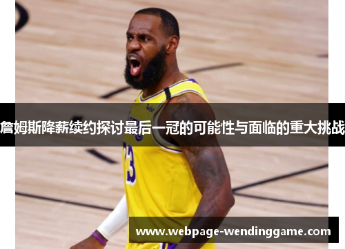 詹姆斯降薪续约探讨最后一冠的可能性与面临的重大挑战 詹姆斯降薪续约探讨最后一冠的可能性与面临的重大挑战