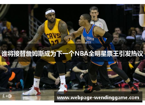 谁将接替詹姆斯成为下一个NBA全明星票王引发热议 谁将接替詹姆斯成为下一个NBA全明星票王引发热议