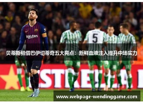 贝蒂斯租借巴伊切蒂奇五大亮点:新鲜血液注入提升中场实力 贝蒂斯租借巴伊切蒂奇五大亮点:新鲜血液注入提升中场实力