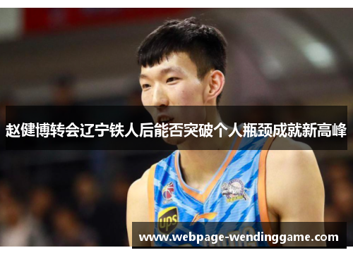 赵健博转会辽宁铁人后能否突破个人瓶颈成就新高峰 赵健博转会辽宁铁人后能否突破个人瓶颈成就新高峰