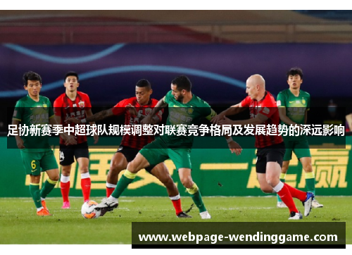足协新赛季中超球队规模调整对联赛竞争格局及发展趋势的深远影响 足协新赛季中超球队规模调整对联赛竞争格局及发展趋势的深远影响