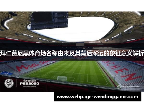 拜仁慕尼黑体育场名称由来及其背后深远的象征意义解析 拜仁慕尼黑体育场名称由来及其背后深远的象征意义解析