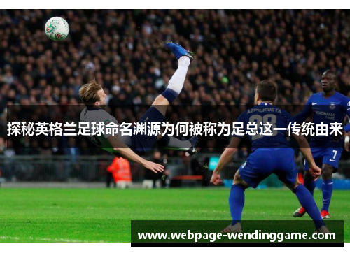 探秘英格兰足球命名渊源为何被称为足总这一传统由来 探秘英格兰足球命名渊源为何被称为足总这一传统由来