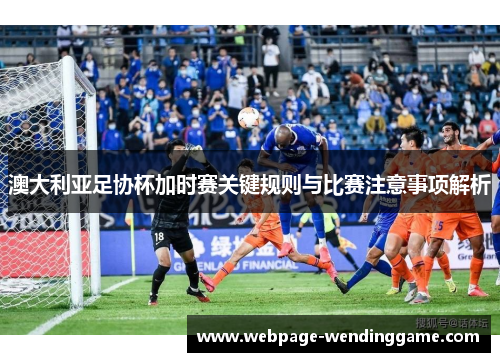 澳大利亚足协杯加时赛关键规则与比赛注意事项解析