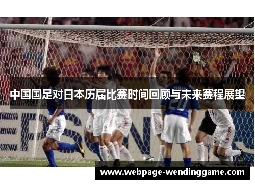 中国国足对日本历届比赛时间回顾与未来赛程展望 中国国足对日本历届比赛时间回顾与未来赛程展望