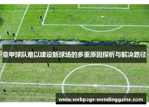 意甲球队难以建设新球场的多重原因探析与解决路径 意甲球队难以建设新球场的多重原因探析与解决路径