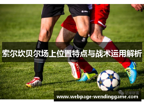 索尔坎贝尔场上位置特点与战术运用解析 索尔坎贝尔场上位置特点与战术运用解析