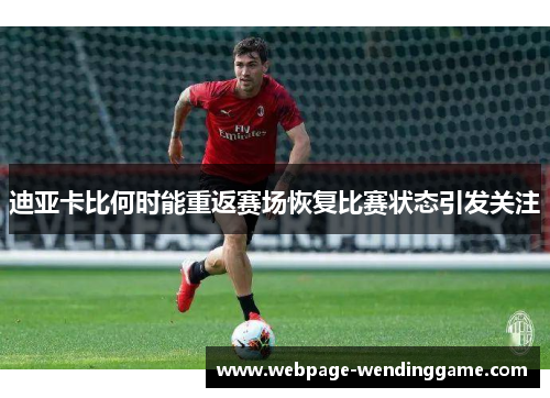 迪亚卡比何时能重返赛场恢复比赛状态引发关注 迪亚卡比何时能重返赛场恢复比赛状态引发关注