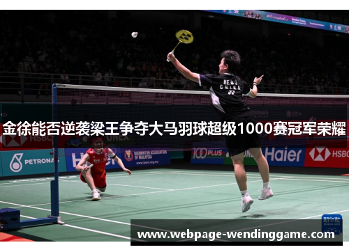 金徐能否逆袭梁王争夺大马羽球超级1000赛冠军荣耀 金徐能否逆袭梁王争夺大马羽球超级1000赛冠军荣耀