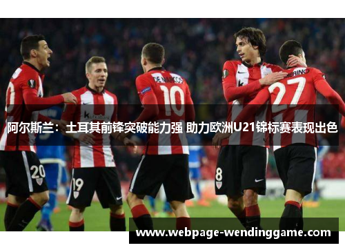 阿尔斯兰：土耳其前锋突破能力强 助力欧洲U21锦标赛表现出色