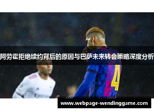 阿劳霍拒绝续约背后的原因与巴萨未来转会策略深度分析