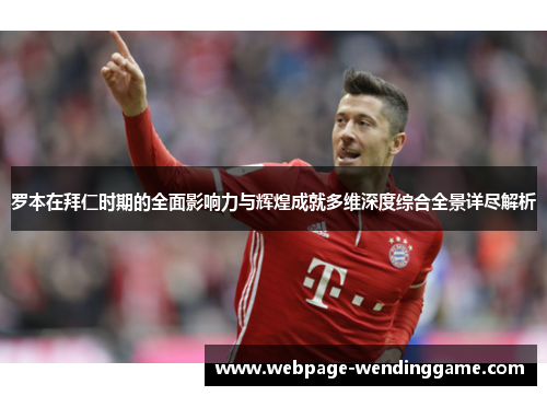 罗本在拜仁时期的全面影响力与辉煌成就多维深度综合全景详尽解析 罗本在拜仁时期的全面影响力与辉煌成就多维深度综合全景详尽解析