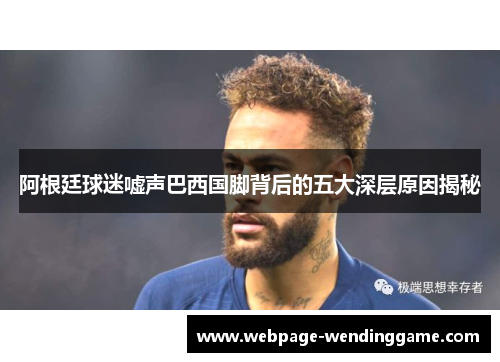 阿根廷球迷嘘声巴西国脚背后的五大深层原因揭秘