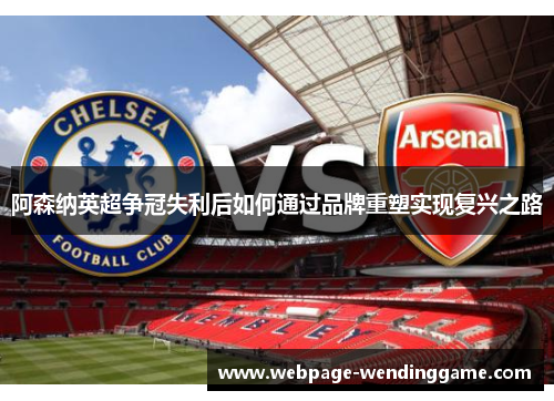 阿森纳英超争冠失利后如何通过品牌重塑实现复兴之路 阿森纳英超争冠失利后如何通过品牌重塑实现复兴之路
