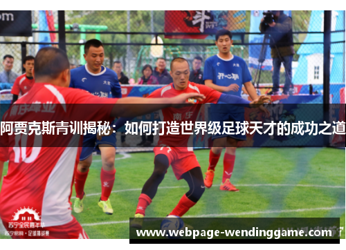 阿贾克斯青训揭秘：如何打造世界级足球天才的成功之道