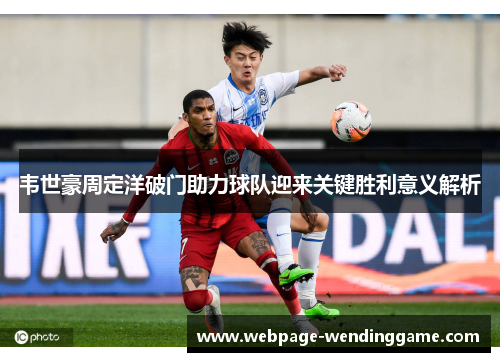 韦世豪周定洋破门助力球队迎来关键胜利意义解析