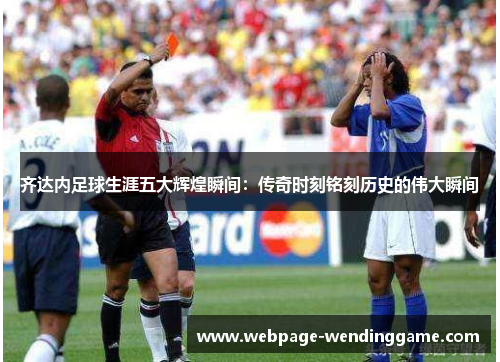 齐达内足球生涯五大辉煌瞬间：传奇时刻铭刻历史的伟大瞬间