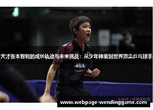 天才张本智和的成长轨迹与未来挑战：从少年神童到世界顶尖乒乓球手